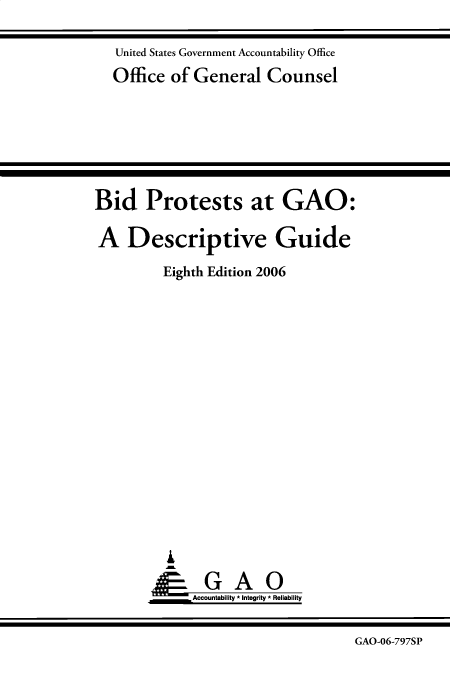 handle is hein.gao/gaobacxlv0001 and id is 1 raw text is: 

United States Government Accountability Office
Office  of General Counsel


Bid Protests at GAO:

A Descriptive Guide

          Eighth Edition 2006




















              Accountability * Integrity * Reliability


                                     GAO-06-797SP


