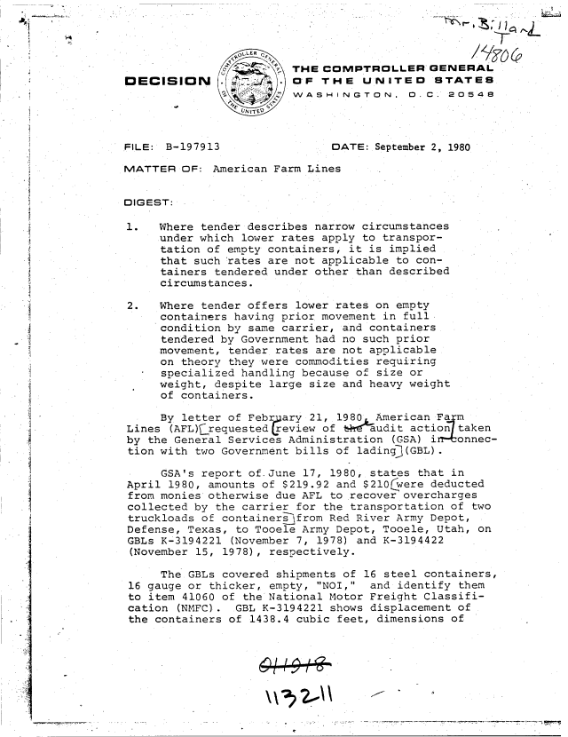 handle is hein.gao/gaobadins0001 and id is 1 raw text is: 



                0ULER -
                        THE  COMPTROLLER GENERAL
OECISION4               OF  THE   UNITED     STATES
                        WASHINGTON. D.C. 20548




FILE: B-197913                DATE: September 2, 1980

MATTER  OF:  American Farm Lines


DIGEST:

1.   Where tender describes narrow circumstances
     under which lower rates apply to transpor-
     tation of empty containers, it is implied
     that such rates are not applicable to con-
     tainers tendered under other than described
     circumstances.

2.   Where tender offers lower rates on empty
     containers having prior movement in full
     condition by same carrier, and containers
     tendered by Government had no such prior
     movement, tender rates are not applicable
     on theory they were commodities requiring
     specialized handling because of size or
     weight, despite large size and heavy weight
     of containers.

     By letter of Febr ary 21, 1980 American Farm
Lines  (AFL) requested review of s@audit action taken
by the General Services Administration (GSA) i  onnec-
tion with two Government bills of ladingj(GBL).

     GSA's report of.June 17, 1980, states that in
April 1980, amounts of $219.92 and $210Cwere deducted
from monies otherwise due AFL to recover overcharges
collected by the carrier for the transportation of two
truckloads of containersfrom  Red River Army Depot,
Defense, Texas, to Tooele Army Depot, Tooele, Utah, on
GBLs K-3194221 (November 7, 1978) and K-3194422
(November 15, 1978), respectively.

     The GBLs covered shipments of 16 steel containers,
 16 gauge or thicker, empty, NOI, and identify them
 to item 41060 of the National Motor Freight Classifi-
 cation (NMFC). GBL K-3194221 shows displacement of
 the containers of 1438.4 cubic feet, dimensions of


