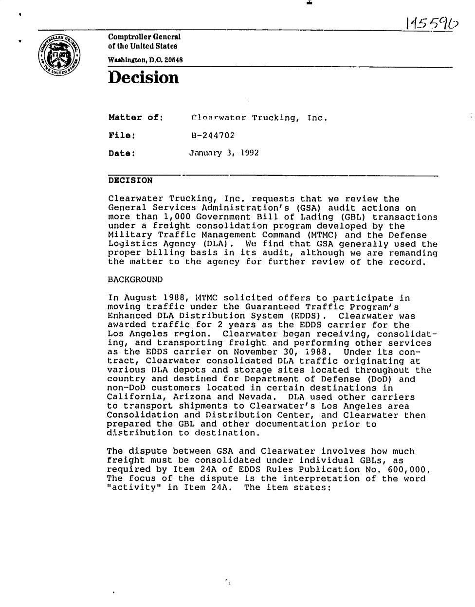 handle is hein.gao/gaobadnzn0001 and id is 1 raw text is: 


Comptroller General
of the United States
Wshngton, DC, 20548
Decision




Matter of:      Clerrwater Trucking, Inc.

File:           B-244702

Date:           January 3, 1992

DECISION

Clearwater Trucking, Inc. requests that we review the
General Services Administration's (GSA) audit actions on
more than 1,000 Government Bill of Lading (GBL) transactions
under a freight consolidation program developed by the
Military Traffic Management Command (MTMC) and the Defense
Logistics Agency (DLA), We find that GSA generally used the
proper billing basis in its audit, although we are remanding
the matter to the agency for further review of the record.

BACKGROUND

In August 1988, WTMC solicited offers to participate in
moving traffic under the Guaranteed Traffic Program's
Enhanced DLA Distribution System (EDDS).    Clearwater was
awarded traffic for 2 years as the EDDS carrier for the
Los Angeles region.   Clearwater began receiving, consolidat-
ing, and transporting freight and performing other services
as the EDDS carrier on November 30, 1988. Under its con-
tract, Clearwater consolidated DLA traffic originating at
various DLA depots and storage sites located throughout the
country and destined for Department of Defense (DoD) and
non-DoD customers located in certain destinations in
California, Arizona and Nevada. DLA used other carriers
to transport shipments to Clearwater's Los Angeles area
Consolidation and Distribution Center, and Clearwater then
prepared the GBL and other documentation prior to
distribution to destination.

The dispute between GSA and Clearwater involves how much
freight must be consolidated under individual GBLs, as
required by Item 24A of EDDS Rules Publication No. 600,000.
The focus of the dispute is the interpretation of the word
activity in Item 24A. The item states:


