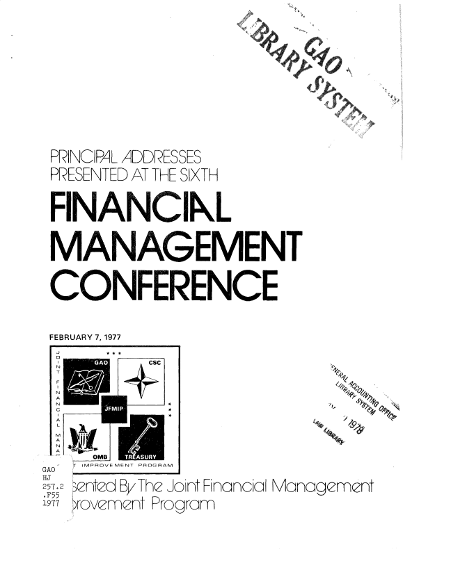 handle is hein.gao/gaobadrzr0001 and id is 1 raw text is: 


















PRINCIPAL ADDRESSES

PRESENTED AT THE SIXTH




FINANCIkL




MANAGEMENT




CONFERENCE




FEBRUARY 7, 1977

0

N






M
A
N
A



GAO'  T IMPROVEMENT PROGRAM
ttJ
257.2 Drntcd By The Jont Fnancdal Management

95 5 rovement Program


