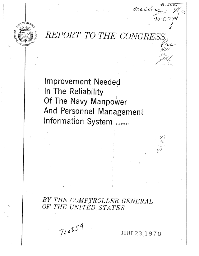 handle is hein.gao/gaobadrzx0001 and id is 1 raw text is: 
A     6
k7(y~/) 71/


REPORT


TO THE CONGRESS2
                   :)5;_1


Improvement Needed
In The Reliability
Of The Navy Manpower
And Personnel Management
Information System  ,,,9,,


THE COMPTROLLER GENERAL
THE UNITED STATES


J UNE 23, 19 70


BY
OF


1 0 0


