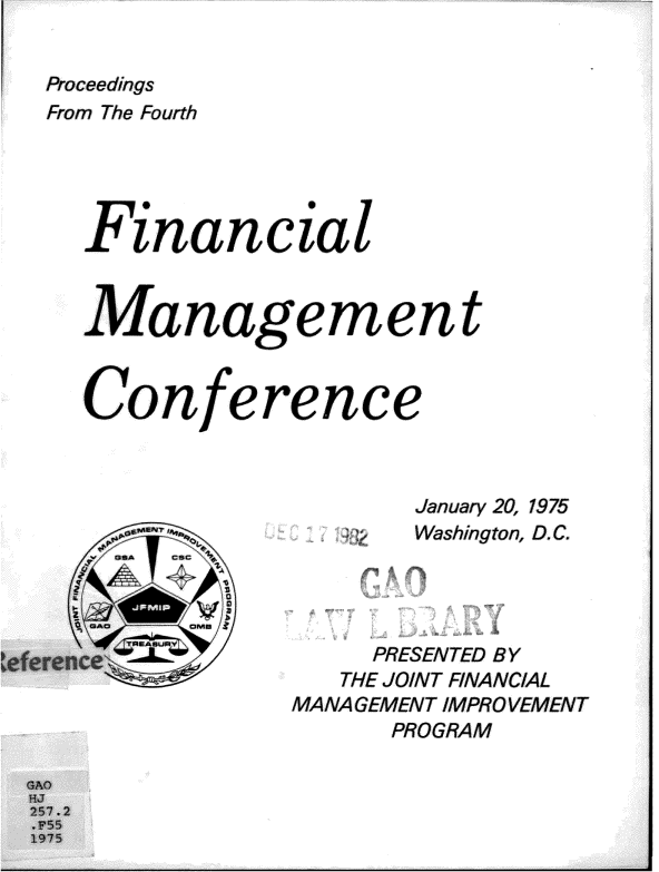 handle is hein.gao/gaobadsaj0001 and id is 1 raw text is: 


Proceedings
From The Fourth



   Financial




   Managemen t


   Conference



                      January 20, 1975
                      Washington, D.C.




                   PRESENTED BY
                 THE JOINT FINANCIAL
              MANA GEMEN T IMPRO VEMENT
                    PROGRAM


