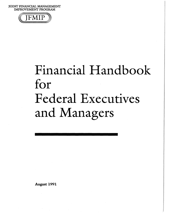 handle is hein.gao/gaobadscx0001 and id is 1 raw text is: JOINT FINANCIAL MANAGEMENT
IMPROVEMENT PROGRAM



      Financial Handbook
      for
      Federal Executives
      and Managers


August 1991


