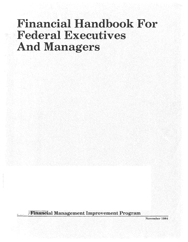 handle is hein.gao/gaobadsds0001 and id is 1 raw text is: 
Financial Handbook For
Federal Executives
And Managers













  SFnancial Management ImprovementProgram
                           November 1984


