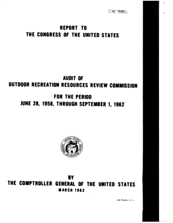 handle is hein.gao/gaobadulq0001 and id is 1 raw text is: 


                  REPORT TO
      THE CONGRESS OF THE UNITED STATES






                   AUDIT OF
OUTDOOR RECREATION RESOURCES REVIEW COMMISSION

                FOR THE PERIOD
    JUNE 28, 1958, THROUGH SEPTEMBER 1, IN?


                      BY
THE COMPTROLLER GENERAL OF THE UNITED STATES
                  MARCH 1963



