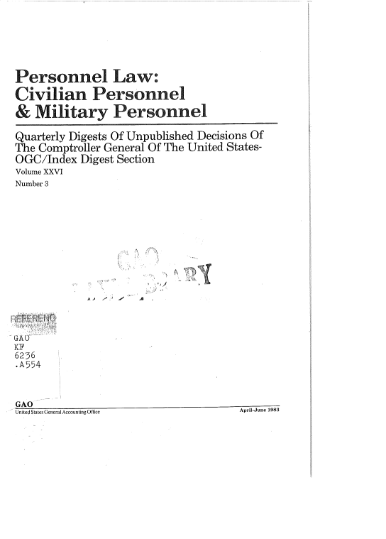 handle is hein.gao/gaobadvgw0001 and id is 1 raw text is: 







Personnel Law:

Civilian Personnel

& Military Personnel

Quarterly Digests Of Unpublished Decisions Of
The Comptroller General Of The United States-
OGC/Index Digest Section
Volume XXVI
Number 3


''I


j)


UAO
XF
6236
.A554



GAO
United States General Accounting Office


April-June 1983


