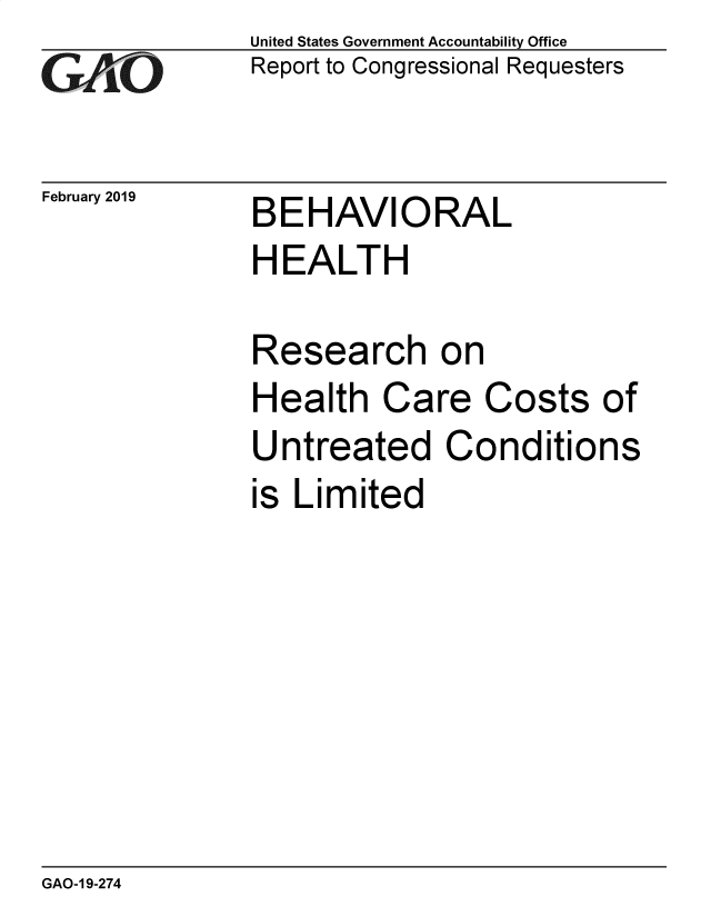 handle is hein.gao/gaobadvos0001 and id is 1 raw text is: 
GAO.i-


February 2019


United States Government Accountability Office
Report to Congressional Requesters


BEHAVIORAL
HEALTH


Research on
Health Care Costs of
Untreated Conditions
is Limited


GAO-1 9-274


