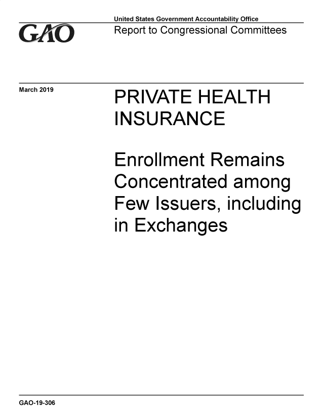 handle is hein.gao/gaobadvrd0001 and id is 1 raw text is: 
GA.t'O


March 2019


United States Government Accountability Office
Report to Congressional Committees


PRIVATE HEALTH
INSURANCE

Enrollment Remains
Concentrated among
Few Issuers, including
in Exchanges


GAO-1 9-306


