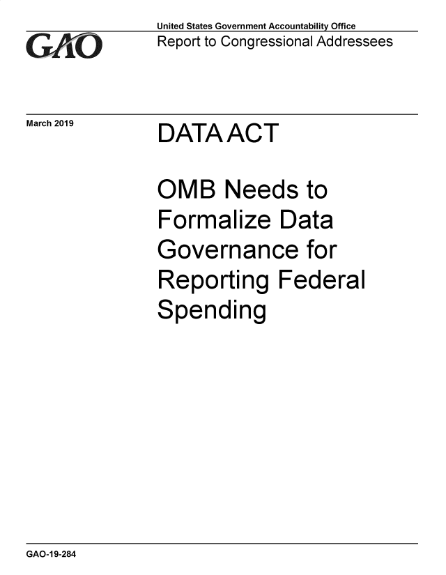 handle is hein.gao/gaobadvrk0001 and id is 1 raw text is: 
GA/,, O


March 2019


United States Government Accountability Office
Report to Congressional Addressees


DATAACT


OMB Needs to
Formalize Data
Governance for
Reporting Federal
Spending


GAO-1 9-284


