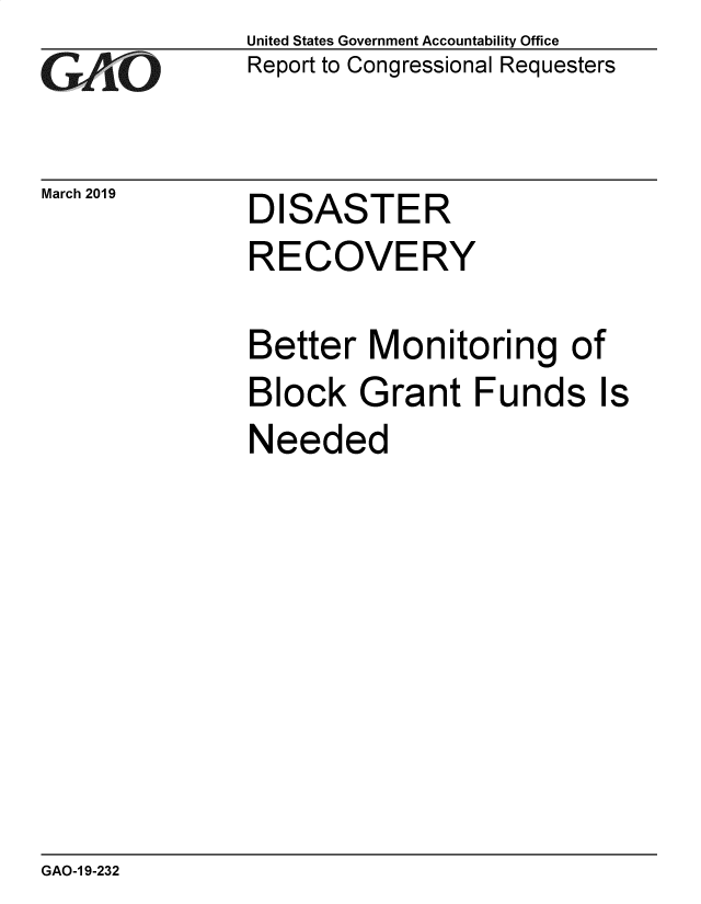 handle is hein.gao/gaobadvro0001 and id is 1 raw text is: 
GArO


March 2019


United States Government Accountability Office
Report to Congressional Requesters


DISASTER


RECOVERY

Better Monitoring of
Block Grant Funds Is
Needed


GAO-1 9-232


