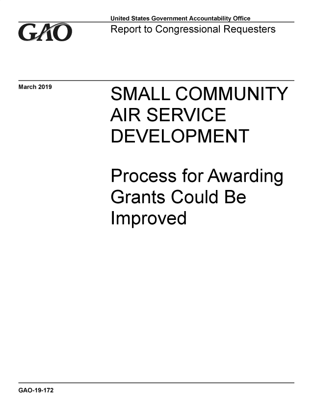 handle is hein.gao/gaobadvrv0001 and id is 1 raw text is: 
GAfi, O


March 2019


United States Government Accountability Office
Report to Congressional Requesters


SMALL COMMUNITY


AIR SERVICE
DEVELOPMENT


Process


G


for Awarding


rants Could Be


Improved


GAO-1 9-172


