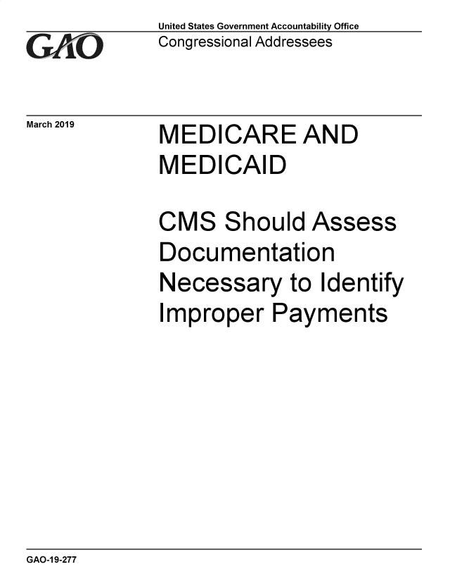 handle is hein.gao/gaobadvsi0001 and id is 1 raw text is: 
GAO


March 2019


United States Government Accountability Office
Congressional Addressees


MEDICARE AND
MEDICAID


CMS Should Assess
Documentation
Necessary to Identify
Improper Payments


GAO-1 9-277


