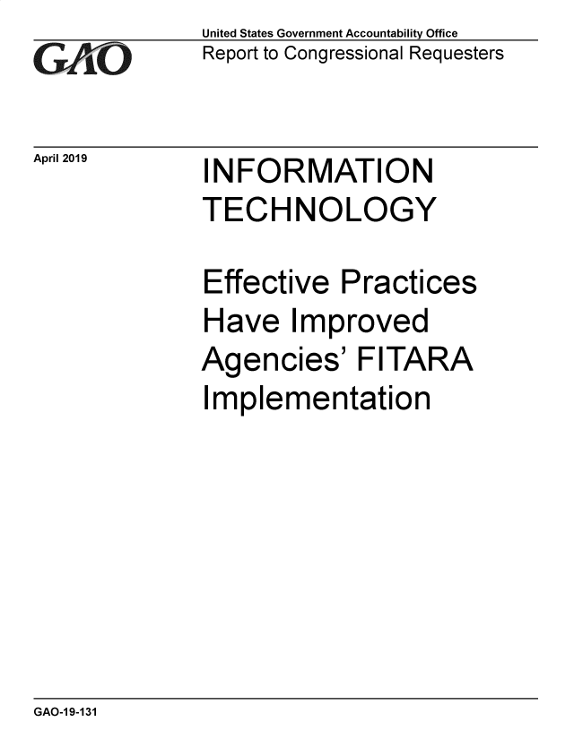 handle is hein.gao/gaobadzei0001 and id is 1 raw text is: 
GAiO


April 2019


United States Government Accountability Office
Report to Congressional Requesters


INFORMATION
TECHNOLOGY


Effective  Practices
Have   Improved
Agencies' FITARA
Implementation


GAO-19-131


