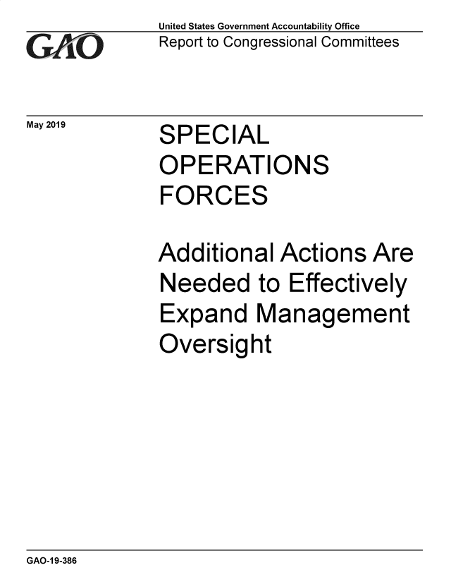 handle is hein.gao/gaobadzfy0001 and id is 1 raw text is: 
GAO


May 2019


United States Government Accountability Office
Report to Congressional Committees


SPECIAL


OPERATION


S


FORCES


Addition


al


Actions  Are


Needed to Effectively
Expand Management
Oversight


GAO-1 9-386


