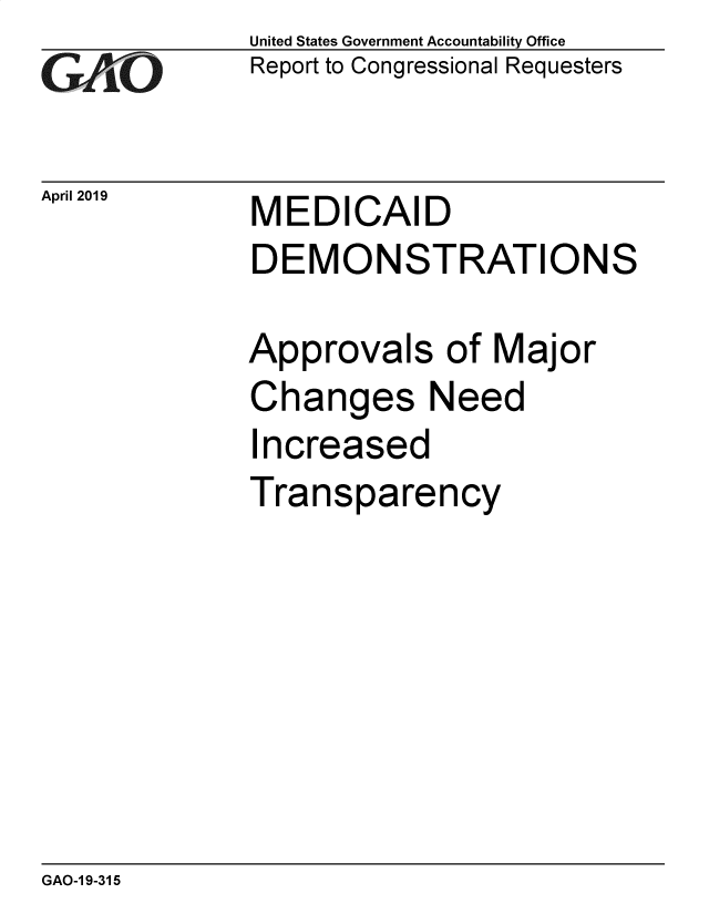 handle is hein.gao/gaobadzgk0001 and id is 1 raw text is: 
GAO


April 2019


United States Government Accountability Office
Report to Congressional Requesters


MEDICAID
DEMONSTRATIONS


Approvals of Major
Changes Need
I ncreased
Transparency


GAO-1 9-315


