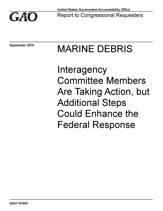handle is hein.gao/gaobadzxm0001 and id is 1 raw text is:             United States Government Accountability Office
GReport to Congressional Requesters

September 2019 MARINE  DEBRIS

             Interagency
             Committee Members
             Are Taking Action, but
             Additional Steps
             Could Enhance the
             Federal Response


GAO-1 9-653


