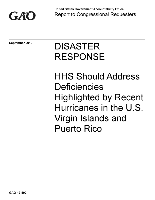 handle is hein.gao/gaobadzxo0001 and id is 1 raw text is: 
GAO


September 2019


United States Government Accountability Office
Report to Congressional Requesters


DISASTER
RESPONSE


HH


S


S


Deficien


hould Address


cies


Highlighted by Recent
Hurricanes in the U.S.
Virgin Islands and
Puerto Rico


GAO-1 9-592


