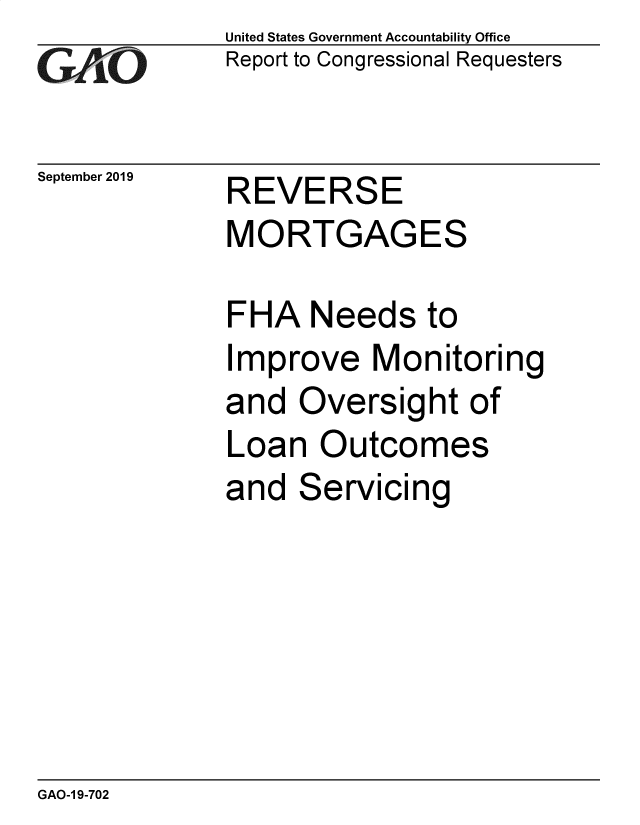 handle is hein.gao/gaobadzxr0001 and id is 1 raw text is: 
GAl O


September 2019


United States Government Accountability Office
Report to Congressional Requesters


REVERSE
MORTGAGES


FHA Needs to
Improve Monitoring
and Oversight of
Loan Outcomes
and Servicing


GAO-1 9-702


