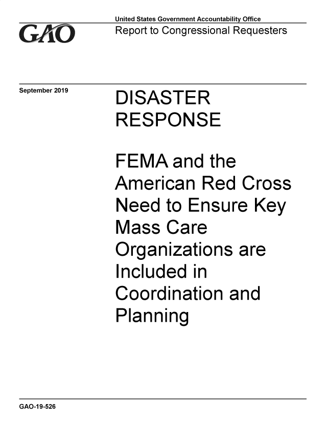 handle is hein.gao/gaobadzyj0001 and id is 1 raw text is:              United States Government Accountability Office
             Report to Congressional Requesters


September 2019   DISASTER
             RESPONSE

             FEMA and the
             American Red Cross
             Need to Ensure Key
             Mass Care
             Organizations are
             Included in
             Coordination and
             Planning


GAO-1 9-526


