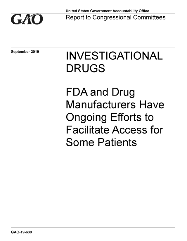 handle is hein.gao/gaobadzyl0001 and id is 1 raw text is: 
G11O


September 2019


United States Government Accountability Office
Report to Congressional Committees


INVESTIGATIONAL
DRUGS


FDA and Drug
Manufacturers Have
Ongoing Efforts to
Facilitate Access for
Some Patients


GAO-1 9-630


