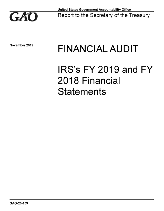 handle is hein.gao/gaobaeadz0001 and id is 1 raw text is:                United States Government Accountability Office
G  A  O         Report to the Secretary of the Treasury


November 2019


FINANCIALAUDIT


IRS's FY 2019 and FY
2018 Financial
Statements


GAO-20-159


