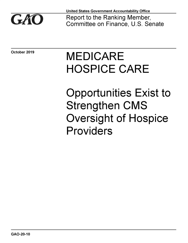handle is hein.gao/gaobaeaen0001 and id is 1 raw text is: 
GA.t'O


October 2019


United States Government Accountability Office
Report to the Ranking Member,
Committee on Finance, U.S. Senate


MEDICARE


HOSPICE CARE

Opportunities Exist to
Strengthen CMS
Oversight of Hospice
Providers


GAO-20-1 0


