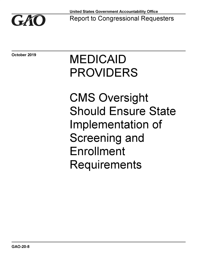handle is hein.gao/gaobaeaes0001 and id is 1 raw text is: 
G2AjO


United States Government Accountability Office
Report to Congressional Requesters


October 2019 MEDICAID
             PROVIDERS


CMS Oversight
Should Ensure State
Implementation of
Screening and
Enrollment
Requirements


GAO-20-8


