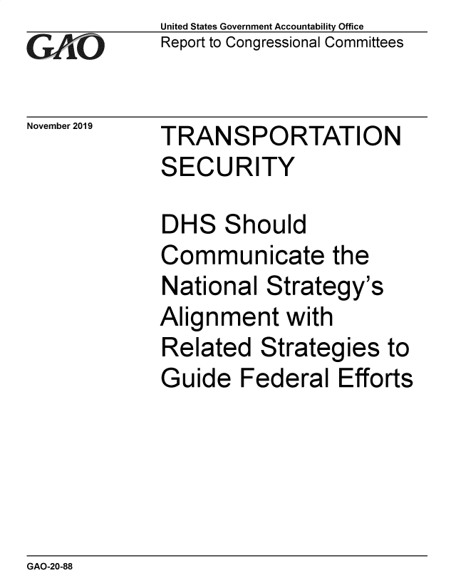 handle is hein.gao/gaobaeafq0001 and id is 1 raw text is: 
GA vO


November 2019


United States Government Accountability Office
Report to Congressional Committees


TRANSPORTATION
SECURITY


DHS Should
Communicate the
National Strategy's
Alignment with
Related Strategies to
Guide Federal Efforts


GAO-20-88


