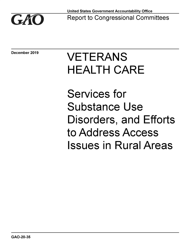 handle is hein.gao/gaobaeagy0001 and id is 1 raw text is: 
GA tO


December 2019


United States Government Accountability Office
Report to Congressional Committees


VETERANS
HEALTH CARE


Services for
Substance Use
Disorders, and Efforts
to Address Access
Issues in Rural Areas


GAO-20-35


