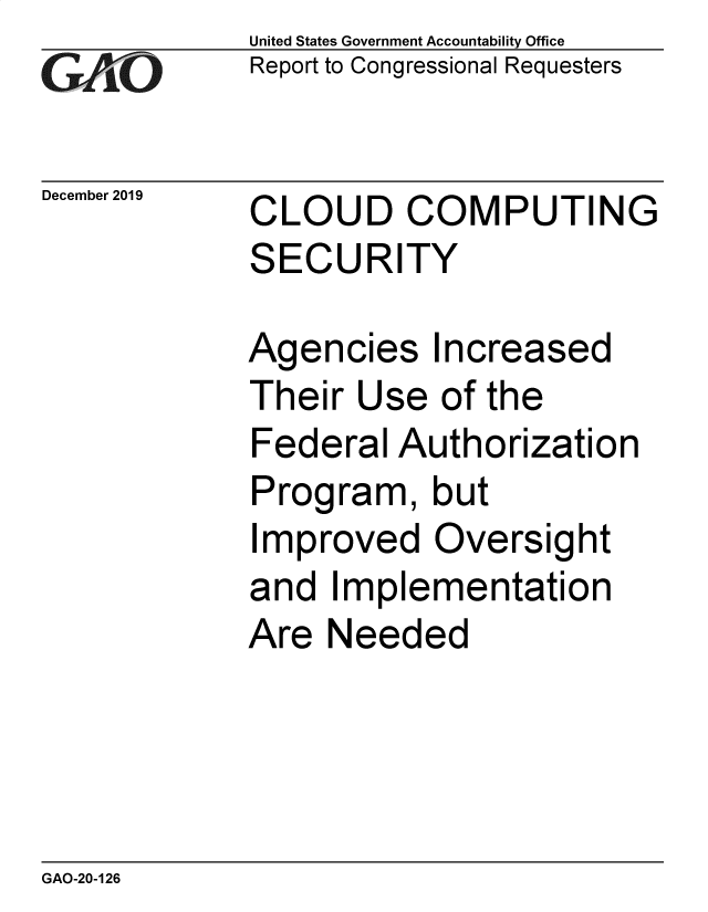 handle is hein.gao/gaobaeaij0001 and id is 1 raw text is: 
GAO


December 2019


United States Government Accountability Office
Report to Congressional Requesters


CLOUD COMPUTING
SECURITY


Agencies Increased
Their Use of the
Federal Authorization
Program, but
Improved Oversight
and Implementation
Are Needed


GAO-20-126


