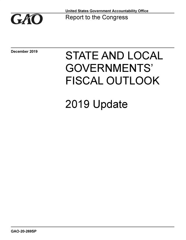 handle is hein.gao/gaobaeajw0001 and id is 1 raw text is: 
GXAO,,,


December 2019


United States Government Accountability Office
Report to the Congress


STATE AND LOCAL
GOVERNMENTS'
FISCAL OUTLOOK

2019   Update


GAO-20-269SP


