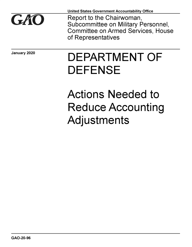 handle is hein.gao/gaobaeamp0001 and id is 1 raw text is: United States Government Accountability Office
Report to the Chairwoman,
Subcommittee on Military Personnel,
Committee on Armed Services, House
of Representatives


January 2020


DEPARTMENT OF

DEFENSE


Actions Needed to

Reduce Accounting

Adjustments


GAO-20-96


