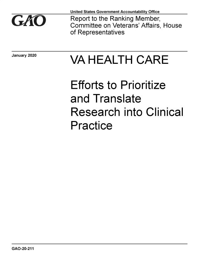 handle is hein.gao/gaobaeams0001 and id is 1 raw text is: 
GAO


January 2020


United States Government Accountability Office
Report to the Ranking Member,
Committee on Veterans' Affairs, House
of Representatives


VA   HEALTH CARE


Efforts   to Prioritize
and   Translate
Research into Clinical
Practice


GAO-20-211


