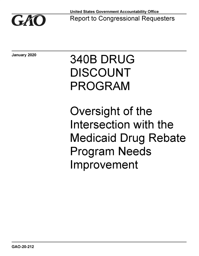 handle is hein.gao/gaobaeanc0001 and id is 1 raw text is: 
GAiO


January 2020


United States Government Accountability Office
Report to Congressional Requesters


340B DRUG
DISCOUNT
PROGRAM


Oversight of the
Intersection with the
Medicaid Drug Rebate
Program Needs
Improvement


GAO-20-212


