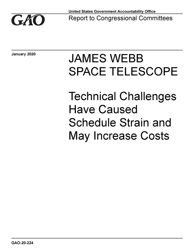 handle is hein.gao/gaobaeane0001 and id is 1 raw text is: 
G~AO


January 2020


United States Government Accountability Office
Report to Congressional Committees


JAMES WEBB


SPACE TELESCOPE

Technical Challenges
Have Caused
Schedule Strain and
May Increase Costs


GAO-20-224


