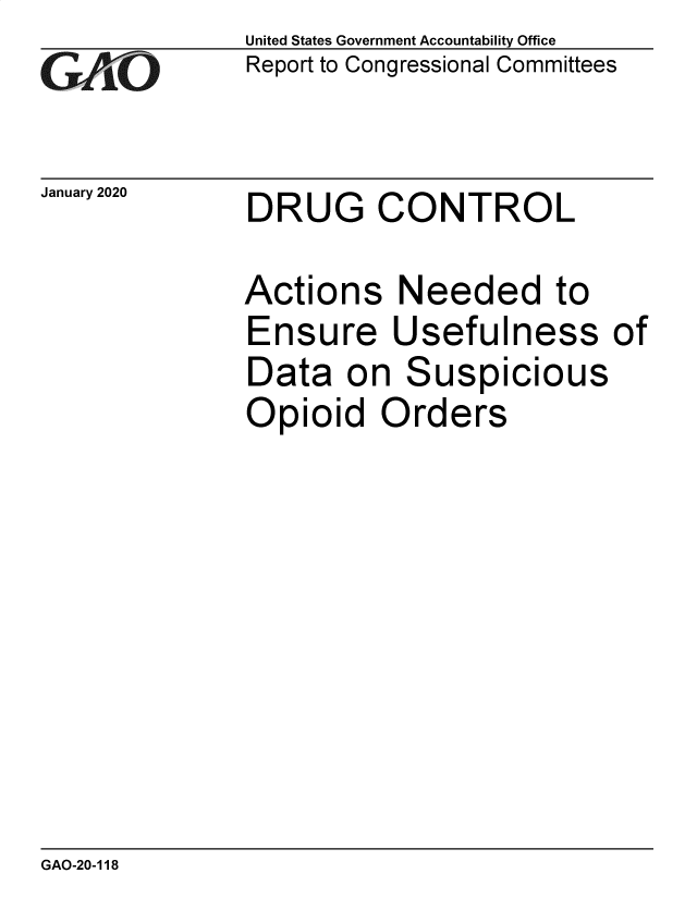 handle is hein.gao/gaobaeanm0001 and id is 1 raw text is: 
GAO


January 2020


United States Government Accountability Office
Report to Congressional Committees


DRUG CONTROL


Actions Needed to
Ensure Usefulness of
Data on Suspicious
Opioid Orders


GAO-20-118



