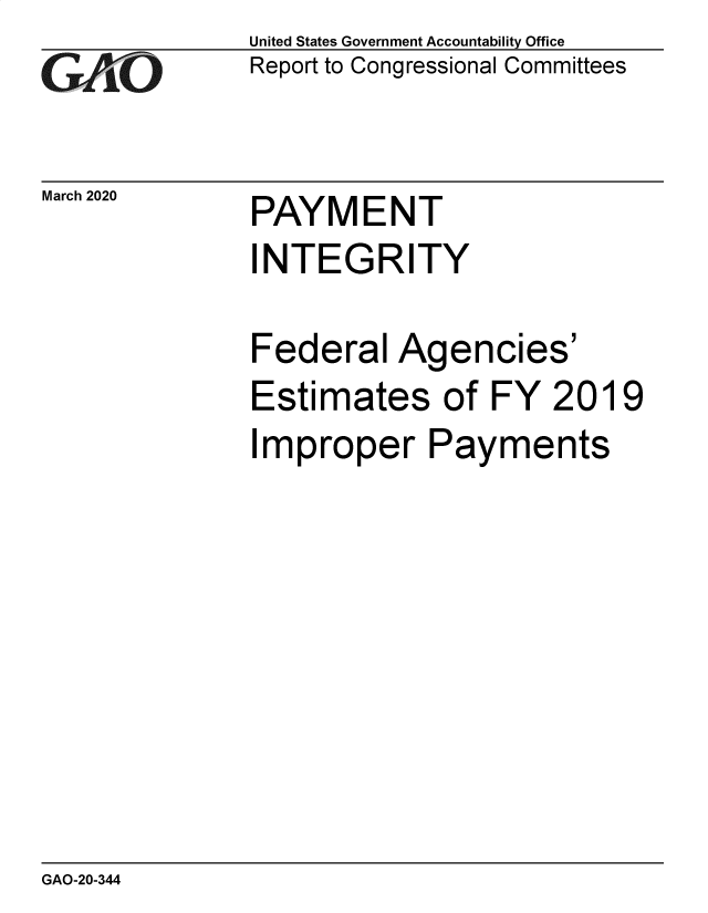 handle is hein.gao/gaobaearz0001 and id is 1 raw text is: 
GA4iO


March 2020


United States Government Accountability Office
Report to Congressional Committees


PAYMENT


INTEGRITY

Federal Agencies'
Estimates of FY 2019
Improper Payments


GAO-20-344


