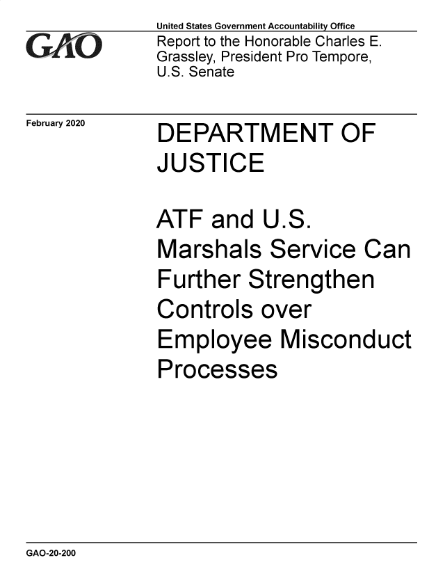 handle is hein.gao/gaobaeavc0001 and id is 1 raw text is: 
GAfj[O


February 2020


United States Government Accountability Office
Report to the Honorable Charles E.
Grassley, President Pro Tempore,
U.S. Senate


DEPARTMENT OF
JUSTICE


ATF   and  U.S.
Marshals Service Can
Further   Strengthen
Controls   over
Employee Misconduct
Processes


GAO-20-200


