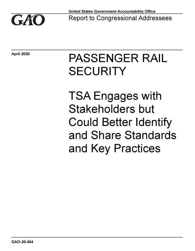 handle is hein.gao/gaobaeavu0001 and id is 1 raw text is: 
GAiO


April 2020


United States Government Accountability Office
Report to Congressional Addressees


PASSENGER RAIL
SECURITY


TSA   Engages with
Stakeholders but
Could   Better  Identify
and  Share   Standards
and  Key   Practices


GAO-20-404


