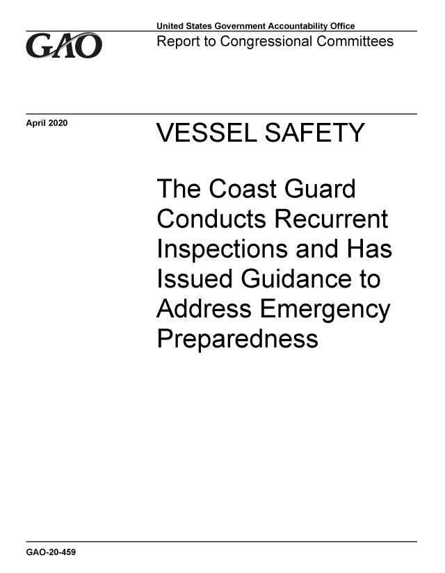 handle is hein.gao/gaobaeawg0001 and id is 1 raw text is:             United States Government Accountability Office
GReport to Congressional Committees

April 2020  VESSEL SAFETY

            The Coast Guard
            Conducts Recurrent
            Inspections and Has
            Issued Guidance to
            Address Emergency
            Preparedness


GAO-20-459


