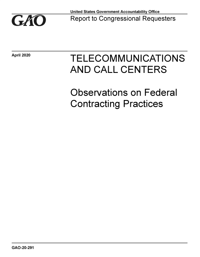 handle is hein.gao/gaobaeawq0001 and id is 1 raw text is: 
GA11JO


April 2020


United States Government Accountability Office
Report to Congressional Requesters


TELECOMMUNICATIONS
AND CALL CENTERS


Observations on Federal
Contracting Practices


GAO-20-291


