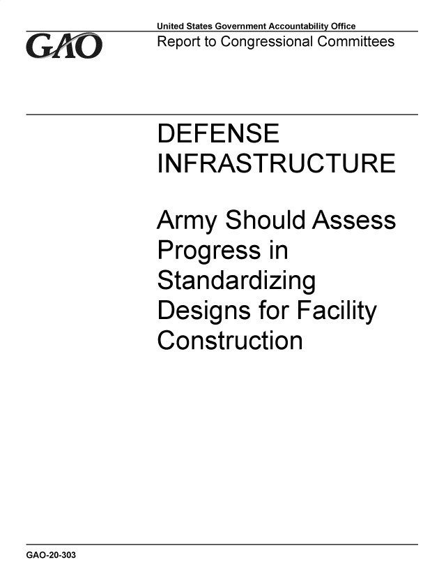 handle is hein.gao/gaobaeayi0001 and id is 1 raw text is: 
GAO


United States Government Accountability Office
Report to Congressional Committees


DEFENSE
INFRASTRUCTURE


Army


S


hould Assess


Progress in
Standardizing
Designs for Facility
Construction


GAO-20-303


