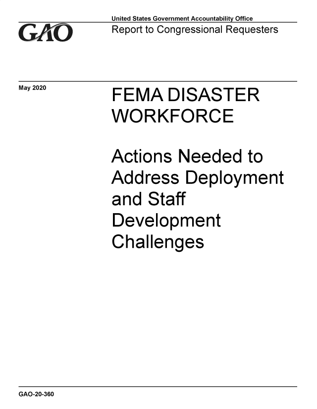 handle is hein.gao/gaobaebbb0001 and id is 1 raw text is: 
GAO


May 2020


United States Government Accountability Office
Report to Congressional Requesters


FEMA DISASTER
WORKFORCE


Actions Needed to
Address Deployment
and Staff
Development
Challenges


GAO-20-360


