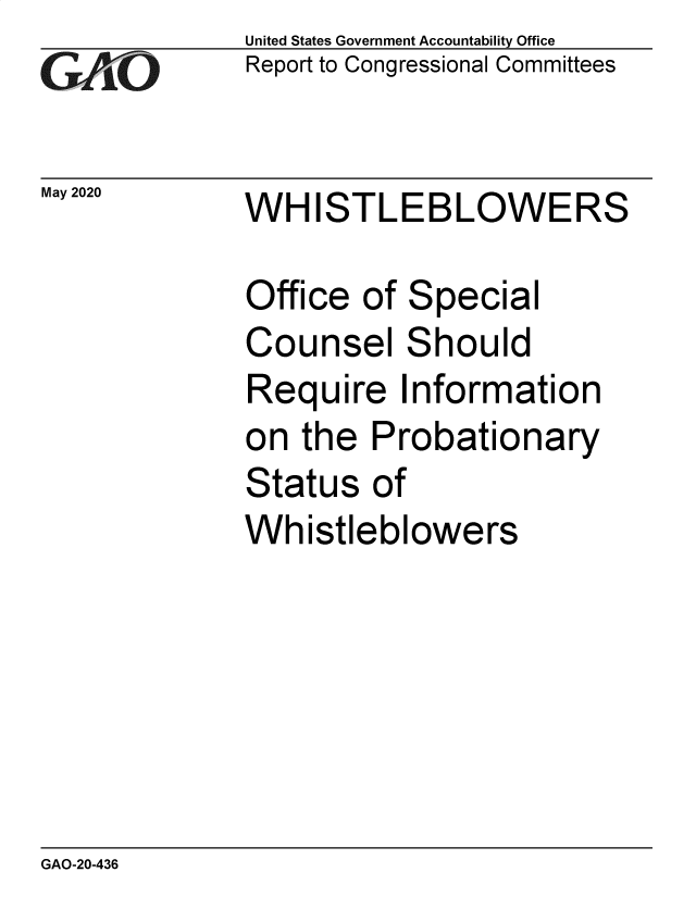 handle is hein.gao/gaobaebdv0001 and id is 1 raw text is: 
GA jO


May 2020


United States Government Accountability Office
Report to Congressional Committees


WHISTLEBLOWERS


Office of Special
Counsel Should
Require Information
on the Probationary
Status of
Whistleblowers


GAO-20-436


