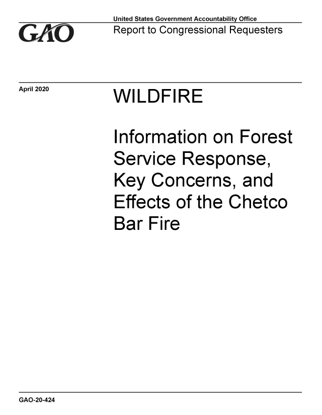 handle is hein.gao/gaobaebee0001 and id is 1 raw text is: 
GAO


April 2020


United States Government Accountability Office
Report to Congressional Requesters


WILDFIRE


Information on Forest
Service Response,
Key Concerns, and
Effects of the Chetco
Bar Fire


GAO-20-424


