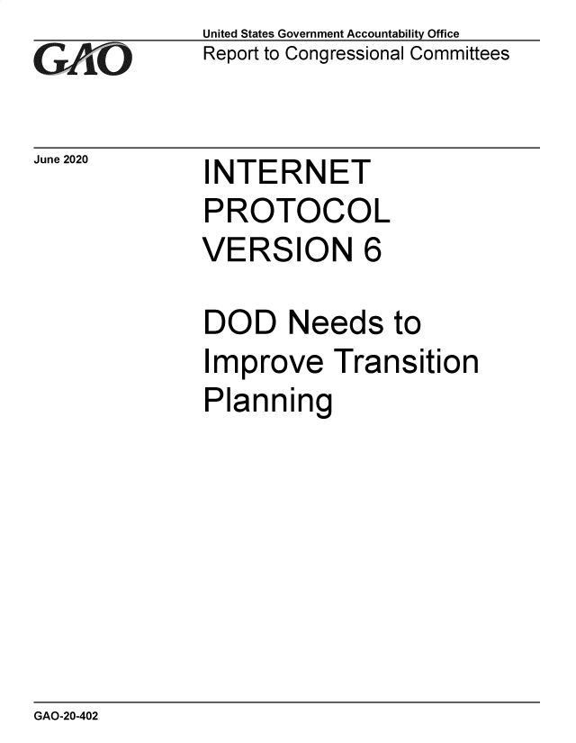 handle is hein.gao/gaobaebef0001 and id is 1 raw text is: 
GA4~O


June 2020


United States Government Accountability Office
Report to Congressional Committees


INTERNET


PROTOCOL
VERSION 6

DOD Needs to
Improve Transition
Planning


GAO-20-402


