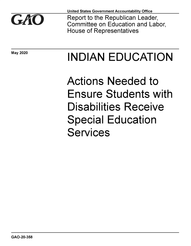 handle is hein.gao/gaobaebeq0001 and id is 1 raw text is: 
G11O


May 2020


United States Government Accountability Office
Report to the Republican Leader,
Committee on Education and Labor,
House of Representatives


INDIAN EDUCATION


Actions   Needed to
Ensure Students with
Disabilities   Receive
Special   Education
Services


GAO-20-358


