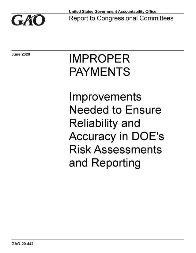handle is hein.gao/gaobaebfr0001 and id is 1 raw text is: 
GAOji


June 2020


United States Government Accountability Office
Report to Congressional Committees


IMPROPER
PAYMENTS


Improvements
Needed to Ensure
Reliability and
Accuracy in DOE's
Risk Assessments
and Reporting


GAO-20-442


