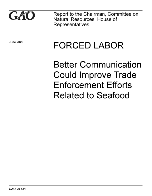 handle is hein.gao/gaobaebfz0001 and id is 1 raw text is: GA.-O        Report to the Chairman, Committee on
             Natural Resources, House of
             Representatives


June 2020


FORCED LABOR


Better Communication
Could Improve Trade
Enforcement Efforts
Related to Seafood


GAO-20-441


