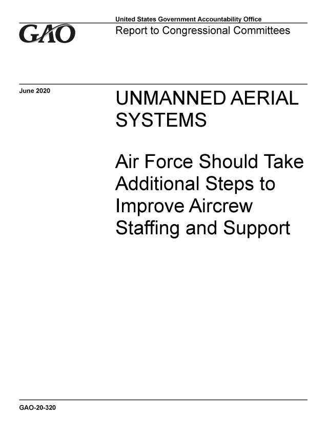 handle is hein.gao/gaobaebgu0001 and id is 1 raw text is: 
GA'.O


June 2020


United States Government Accountability Office
Report to Congressional Committees


UNMANNED AERIAL
SYSTEMS

Air Force   Should   Take
Additional   Steps  to
Improve   Aircrew


Staffing  and


S


upport


GAO-20-320


